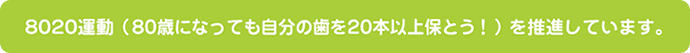 8020運動(80歳になっても自分の歯を20本以上保とう!)を推進しています。